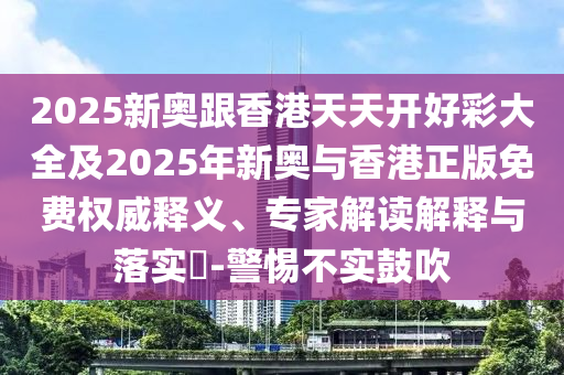2025新奧跟香港天天開(kāi)好彩大全及2025年新奧與香港正版免費(fèi)權(quán)威釋義、專家解讀解釋與落實(shí)?-警惕不實(shí)鼓吹