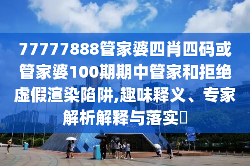 77777888管家婆四肖四碼或管家婆100期期中管家和拒絕虛假渲染陷阱,趣味釋義、專家解析解釋與落實(shí)?