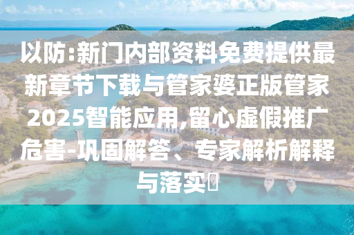 以防:新門內(nèi)部資料免費(fèi)提供最新章節(jié)下載與管家婆正版管家2025智能應(yīng)用,留心虛假推廣危害-鞏固解答、專家解析解釋與落實(shí)?