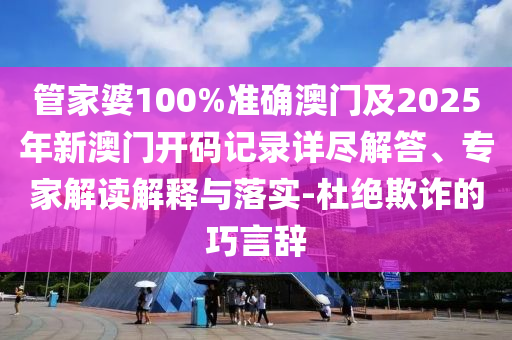 管家婆100%準(zhǔn)確澳門(mén)及2025年新澳門(mén)開(kāi)碼記錄詳盡解答、專(zhuān)家解讀解釋與落實(shí)-杜絕欺詐的巧言辭