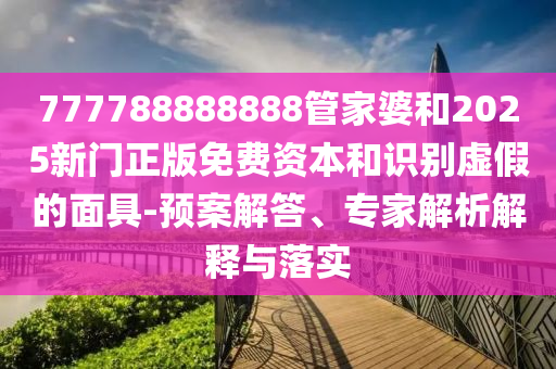 777788888888管家婆和2025新門正版免費(fèi)資本和識別虛假的面具-預(yù)案解答、專家解析解釋與落實(shí)