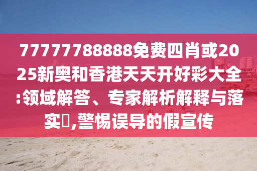 77777788888免費(fèi)四肖或2025新奧和香港天天開(kāi)好彩大全:領(lǐng)域解答、專家解析解釋與落實(shí)?,警惕誤導(dǎo)的假宣傳
