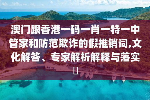 澳門(mén)跟香港一碼一肖一特一中管家和防范欺詐的假推銷(xiāo)詞,文化解答、專(zhuān)家解析解釋與落實(shí)?