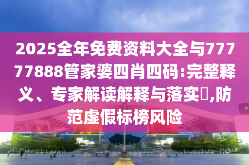 2025全年免費資料大全與77777888管家婆四肖四碼:完整釋義、專家解讀解釋與落實?,防范虛假標榜風險
