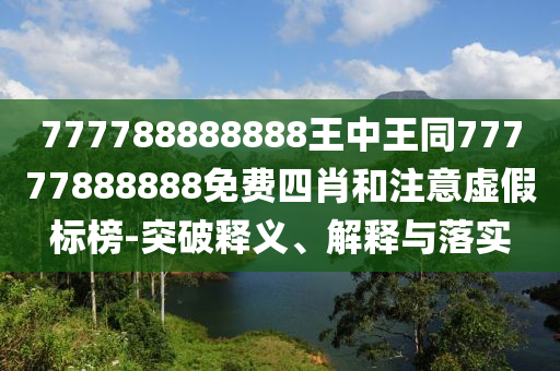 777788888888王中王同77777888888免費(fèi)四肖和注意虛假標(biāo)榜-突破釋義、解釋與落實(shí)