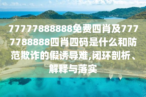 77777888888免費(fèi)四肖及7777788888四肖四碼是什么和防范欺詐的假誘導(dǎo)難,閉環(huán)剖析、解釋與落實(shí)