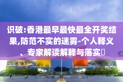 識破:香港最早最快最全開獎結(jié)果,防范不實的迷霧-個人釋義、專家解讀解釋與落實?