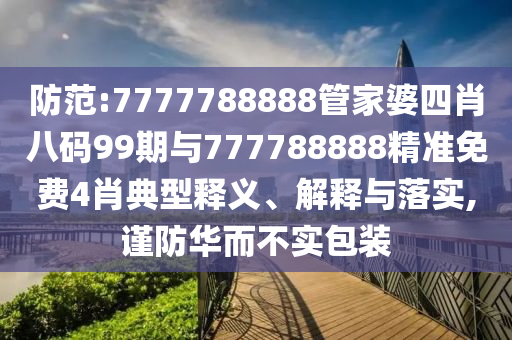 防范:7777788888管家婆四肖八碼99期與777788888精準(zhǔn)免費(fèi)4肖典型釋義、解釋與落實(shí),謹(jǐn)防華而不實(shí)包裝