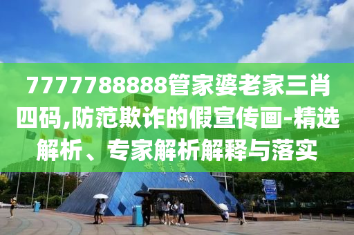 7777788888管家婆老家三肖四碼,防范欺詐的假宣傳畫-精選解析、專家解析解釋與落實(shí)