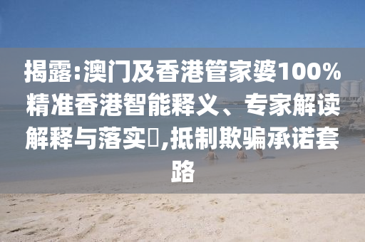 揭露:澳門及香港管家婆100%精準香港智能釋義、專家解讀解釋與落實?,抵制欺騙承諾套路