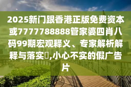 2025新門跟香港正版免費資本或7777788888管家婆四肖八碼99期宏觀釋義、專家解析解釋與落實?,小心不實的假廣告片