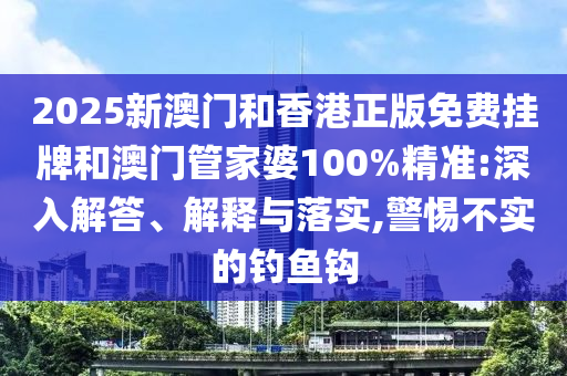 2025新澳門和香港正版免費(fèi)掛牌和澳門管家婆100%精準(zhǔn):深入解答、解釋與落實,警惕不實的釣魚鉤