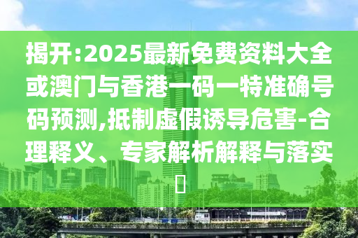 揭開:2025最新免費資料大全或澳門與香港一碼一特準確號碼預測,抵制虛假誘導危害-合理釋義、專家解析解釋與落實?