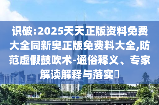 識破:2025天天正版資料免費大全同新奧正版免費料大全,防范虛假鼓吹術-通俗釋義、專家解讀解釋與落實?