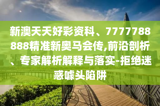 新澳天天好彩資科、7777788888精準(zhǔn)新奧馬會(huì)傳,前沿剖析、專(zhuān)家解析解釋與落實(shí)-拒絕迷惑噱頭陷阱