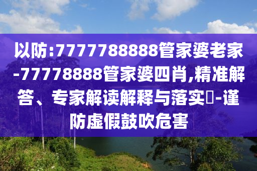 以防:7777788888管家婆老家-77778888管家婆四肖,精準(zhǔn)解答、專家解讀解釋與落實?-謹(jǐn)防虛假鼓吹危害