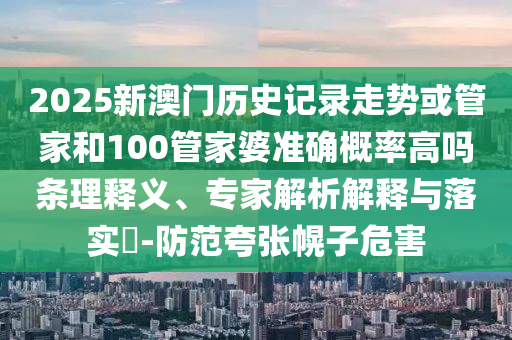 2025新澳門歷史記錄走勢或管家和100管家婆準(zhǔn)確概率高嗎條理釋義、專家解析解釋與落實(shí)?-防范夸張幌子危害