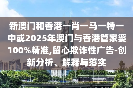新澳門和香港一肖一馬一特一中或2025年澳門與香港管家婆100%精準,留心欺詐性廣告-創(chuàng)新分析、解釋與落實