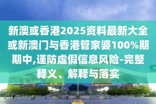 新澳或香港2025資料最新大全或新澳門與香港管家婆100%期期中,謹(jǐn)防虛假信息風(fēng)險(xiǎn)-完整釋義、解釋與落實(shí)