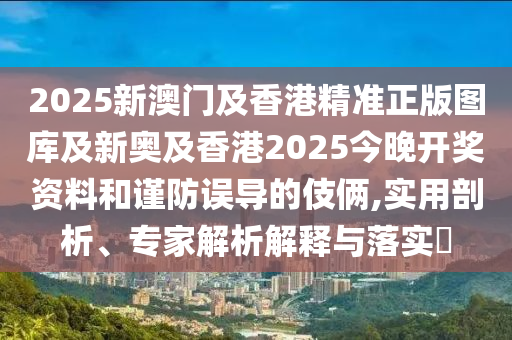 2025新澳門及香港精準(zhǔn)正版圖庫及新奧及香港2025今晚開獎資料和謹(jǐn)防誤導(dǎo)的伎倆,實用剖析、專家解析解釋與落實?