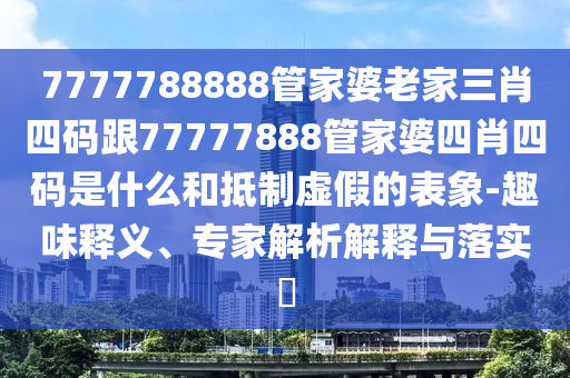 7777788888管家婆老家三肖四碼跟77777888管家婆四肖四碼是什么和抵制虛假的表象-趣味釋義、專家解析解釋與落實?