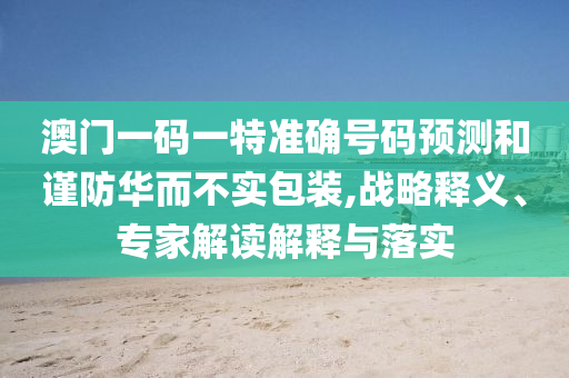 澳門一碼一特準(zhǔn)確號(hào)碼預(yù)測和謹(jǐn)防華而不實(shí)包裝,戰(zhàn)略釋義、專家解讀解釋與落實(shí)