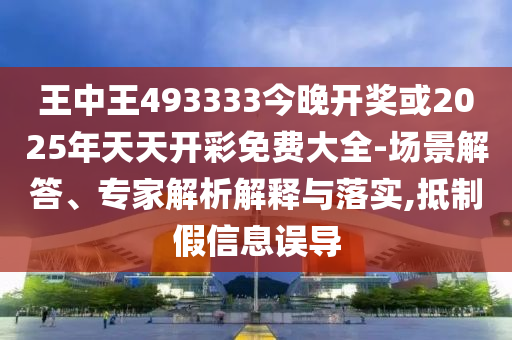 王中王493333今晚開獎或2025年天天開彩免費大全-場景解答、專家解析解釋與落實,抵制假信息誤導