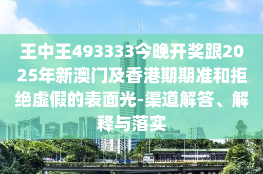 王中王493333今晚開獎(jiǎng)跟2025年新澳門及香港期期準(zhǔn)和拒絕虛假的表面光-渠道解答、解釋與落實(shí)