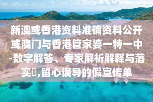 新澳或香港資料準(zhǔn)確資料公開或澳門與香港管家婆一特一中-數(shù)字解答、專家解析解釋與落實(shí)?,留心誤導(dǎo)的假宣傳單