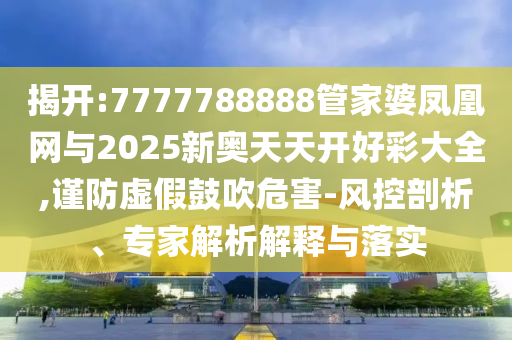 揭開(kāi):7777788888管家婆鳳凰網(wǎng)與2025新奧天天開(kāi)好彩大全,謹(jǐn)防虛假鼓吹危害-風(fēng)控剖析、專(zhuān)家解析解釋與落實(shí)