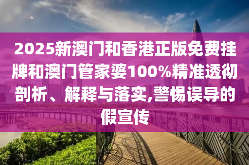 2025新澳門和香港正版免費(fèi)掛牌和澳門管家婆100%精準(zhǔn)透徹剖析、解釋與落實(shí),警惕誤導(dǎo)的假宣傳