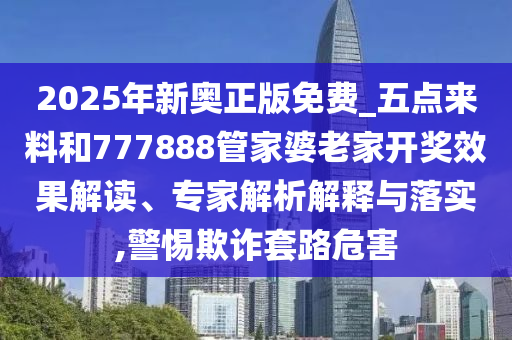 2025年新奧正版免費(fèi)_五點(diǎn)來料和777888管家婆老家開獎效果解讀、專家解析解釋與落實(shí),警惕欺詐套路危害
