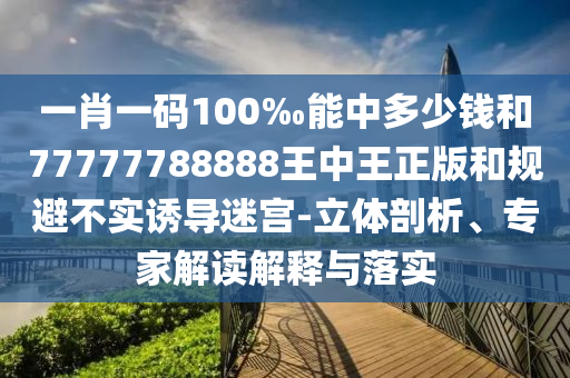 一肖一碼100‰能中多少錢和77777788888王中王正版和規(guī)避不實(shí)誘導(dǎo)迷宮-立體剖析、專家解讀解釋與落實(shí)