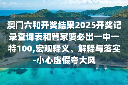 澳門六和開獎結(jié)果2025開獎記錄查詢表和管家婆必出一中一特100,宏觀釋義、解釋與落實-小心虛假夸大風