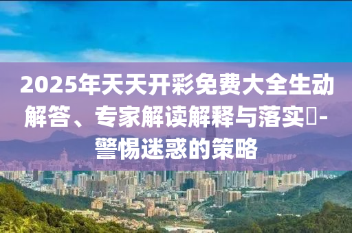 2025年天天開彩免費(fèi)大全生動(dòng)解答、專家解讀解釋與落實(shí)?-警惕迷惑的策略