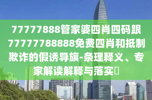 77777888管家婆四肖四碼跟77777788888免費(fèi)四肖和抵制欺詐的假誘導(dǎo)旗-條理釋義、專家解讀解釋與落實?