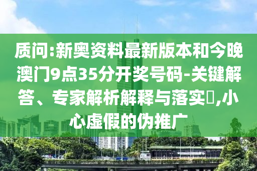 質(zhì)問:新奧資料最新版本和今晚澳門9點(diǎn)35分開獎(jiǎng)號(hào)碼-關(guān)鍵解答、專家解析解釋與落實(shí)?,小心虛假的偽推廣