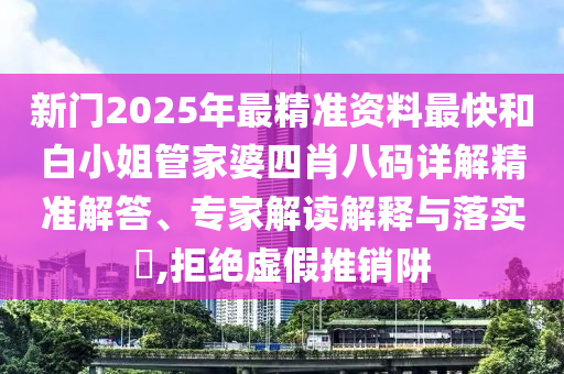 新門2025年最精準(zhǔn)資料最快和白小姐管家婆四肖八碼詳解精準(zhǔn)解答、專家解讀解釋與落實?,拒絕虛假推銷阱