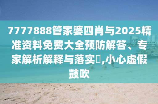 7777888管家婆四肖與2025精準資料免費大全預防解答、專家解析解釋與落實?,小心虛假鼓吹