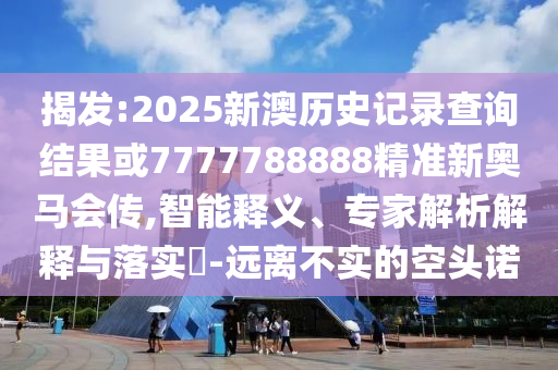 揭發(fā):2025新澳歷史記錄查詢結(jié)果或7777788888精準(zhǔn)新奧馬會(huì)傳,智能釋義、專家解析解釋與落實(shí)?-遠(yuǎn)離不實(shí)的空頭諾