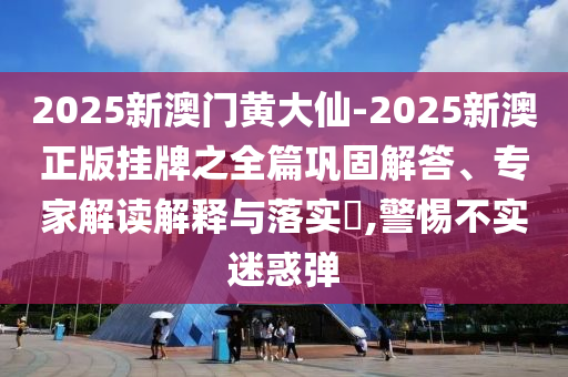 2025新澳門黃大仙-2025新澳正版掛牌之全篇鞏固解答、專家解讀解釋與落實(shí)?,警惕不實(shí)迷惑彈