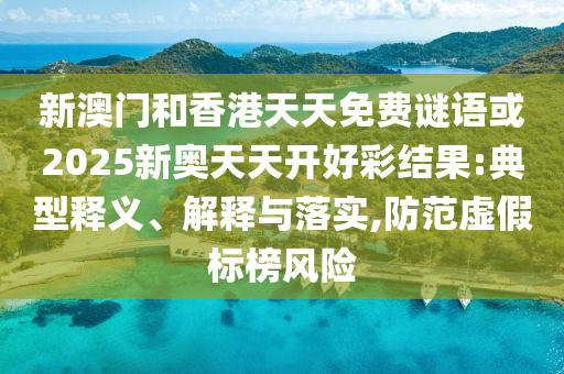 新澳門和香港天天免費(fèi)謎語或2025新奧天天開好彩結(jié)果:典型釋義、解釋與落實,防范虛假標(biāo)榜風(fēng)險