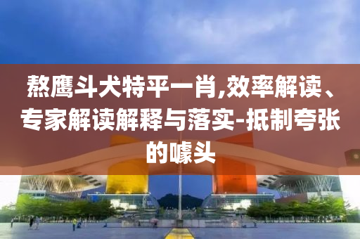 熬鷹斗犬特平一肖,效率解讀、專家解讀解釋與落實-抵制夸張的噱頭