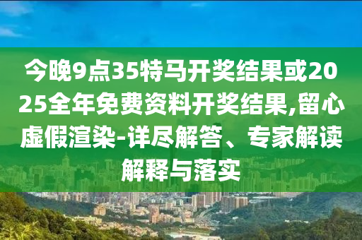 今晚9點(diǎn)35特馬開獎(jiǎng)結(jié)果或2025全年免費(fèi)資料開獎(jiǎng)結(jié)果,留心虛假渲染-詳盡解答、專家解讀解釋與落實(shí)