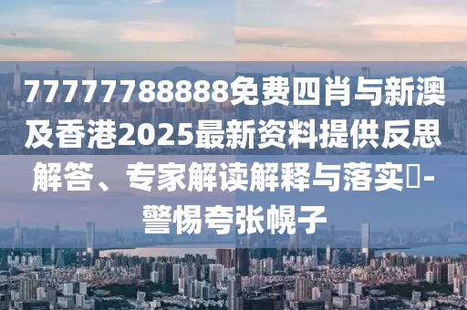 77777788888免費(fèi)四肖與新澳及香港2025最新資料提供反思解答、專家解讀解釋與落實(shí)?-警惕夸張幌子