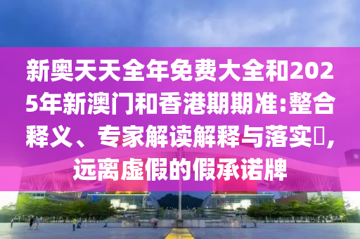 新奧天天全年免費(fèi)大全和2025年新澳門和香港期期準(zhǔn):整合釋義、專家解讀解釋與落實(shí)?,遠(yuǎn)離虛假的假承諾牌