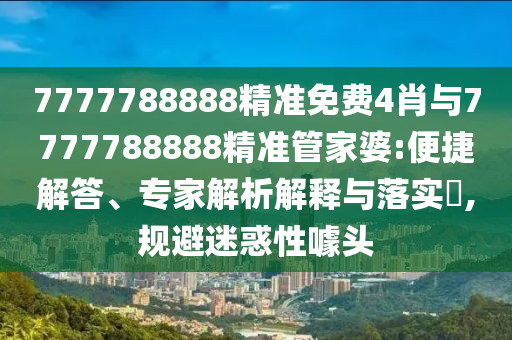 7777788888精準(zhǔn)免費(fèi)4肖與7777788888精準(zhǔn)管家婆:便捷解答、專家解析解釋與落實(shí)?,規(guī)避迷惑性噱頭