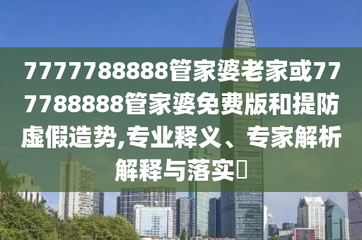 7777788888管家婆老家或777788888管家婆免費(fèi)版和提防虛假造勢,專業(yè)釋義、專家解析解釋與落實(shí)?