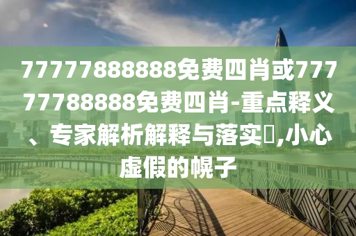 77777888888免費(fèi)四肖或77777788888免費(fèi)四肖-重點(diǎn)釋義、專家解析解釋與落實?,小心虛假的幌子