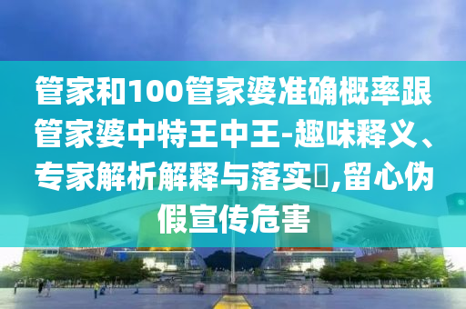 管家和100管家婆準確概率跟管家婆中特王中王-趣味釋義、專家解析解釋與落實?,留心偽假宣傳危害